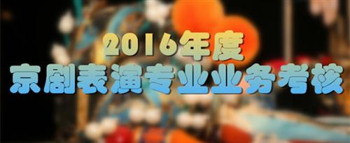 看所有美女被操逼逼国家京剧院2016年度京剧表演专业业务考...